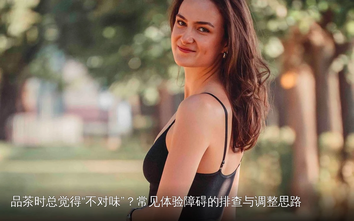 品茶时总觉得“不对味”?常见体验障碍的排查与调整思路